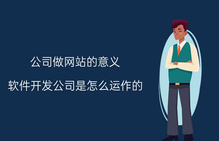 公司做网站的意义 软件开发公司是怎么运作的？